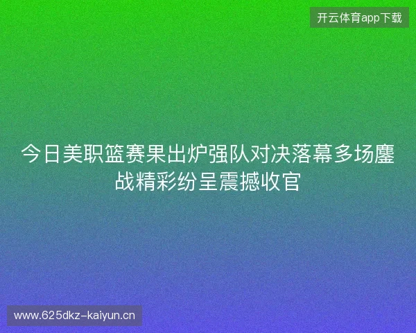 今日美职篮赛果出炉强队对决落幕多场鏖战精彩纷呈震撼收官