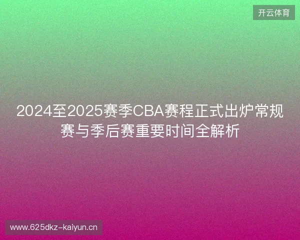2024至2025赛季CBA赛程正式出炉常规赛与季后赛重要时间全解析