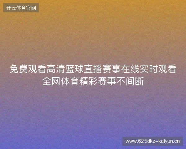 免费观看高清篮球直播赛事在线实时观看全网体育精彩赛事不间断
