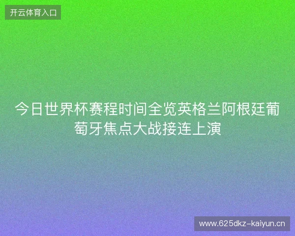 今日世界杯赛程时间全览英格兰阿根廷葡萄牙焦点大战接连上演