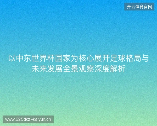以中东世界杯国家为核心展开足球格局与未来发展全景观察深度解析
