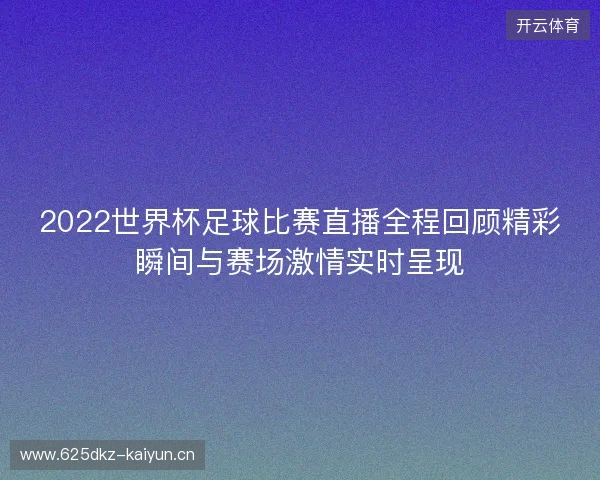2022世界杯足球比赛直播全程回顾精彩瞬间与赛场激情实时呈现