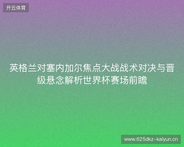 英格兰对塞内加尔焦点大战战术对决与晋级悬念解析世界杯赛场前瞻