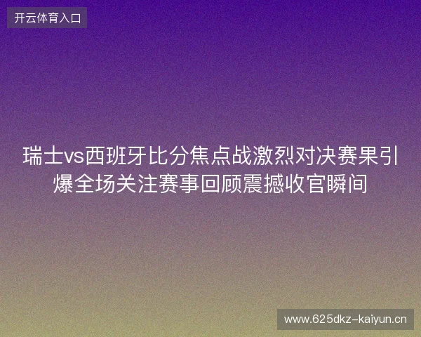瑞士vs西班牙比分焦点战激烈对决赛果引爆全场关注赛事回顾震撼收官瞬间