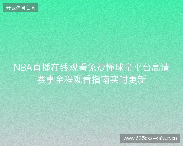 NBA直播在线观看免费懂球帝平台高清赛事全程观看指南实时更新