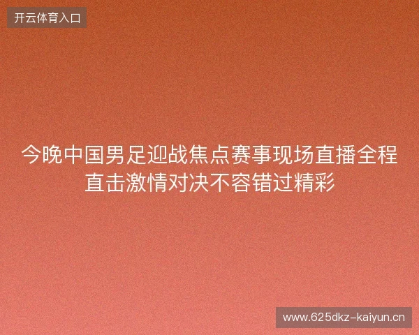今晚中国男足迎战焦点赛事现场直播全程直击激情对决不容错过精彩