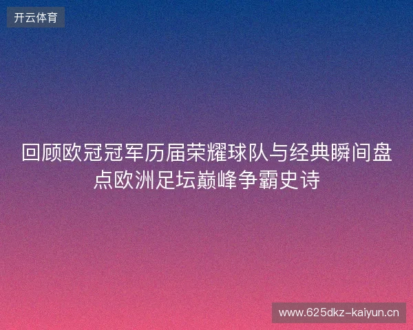 回顾欧冠冠军历届荣耀球队与经典瞬间盘点欧洲足坛巅峰争霸史诗
