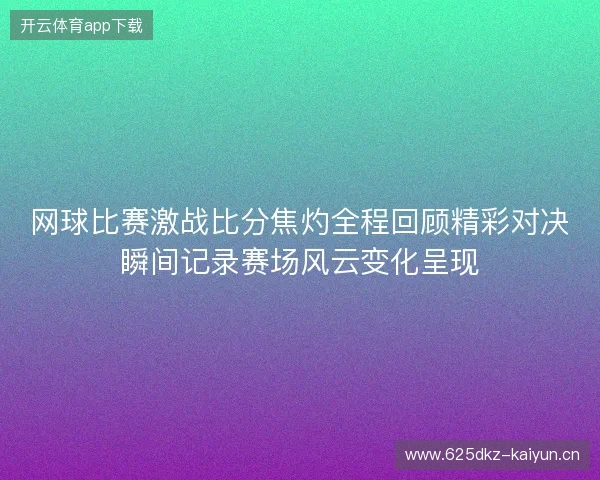 网球比赛激战比分焦灼全程回顾精彩对决瞬间记录赛场风云变化呈现