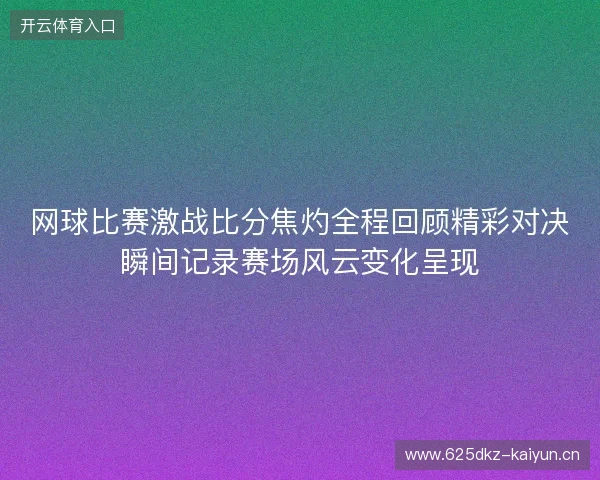 网球比赛激战比分焦灼全程回顾精彩对决瞬间记录赛场风云变化呈现 网球比赛激战比分焦灼全程回顾精彩对决瞬间记录赛场风云变化呈现