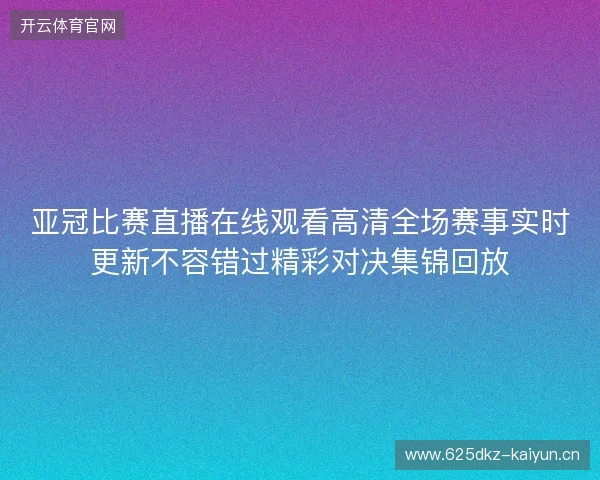 亚冠比赛直播在线观看高清全场赛事实时更新不容错过精彩对决集锦回放 亚冠比赛直播在线观看高清全场赛事实时更新不容错过精彩对决集锦回放
