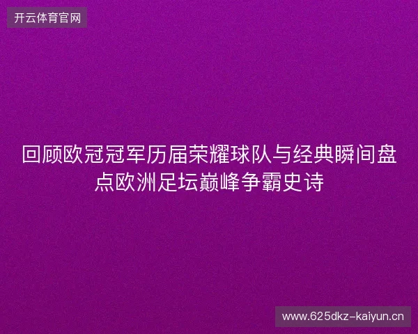 回顾欧冠冠军历届荣耀球队与经典瞬间盘点欧洲足坛巅峰争霸史诗