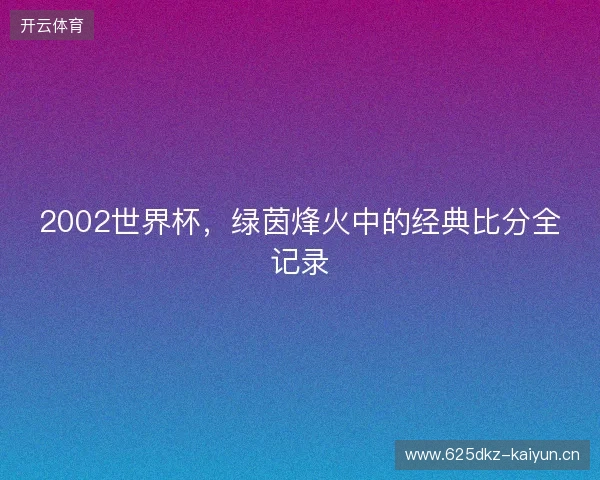 2002世界杯，绿茵烽火中的经典比分全记录