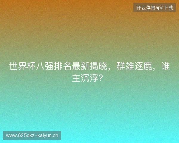 世界杯八强排名最新揭晓，群雄逐鹿，谁主沉浮？