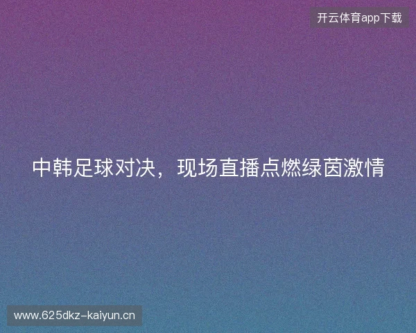 中韩足球对决，现场直播点燃绿茵激情