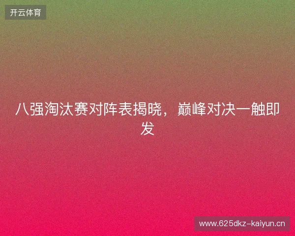 八强淘汰赛对阵表揭晓，巅峰对决一触即发