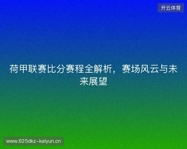 荷甲联赛比分赛程全解析，赛场风云与未来展望